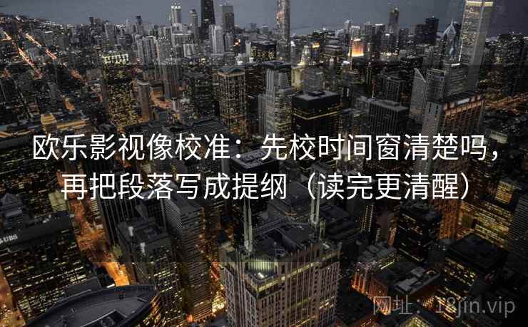 欧乐影视像校准：先校时间窗清楚吗，再把段落写成提纲（读完更清醒）