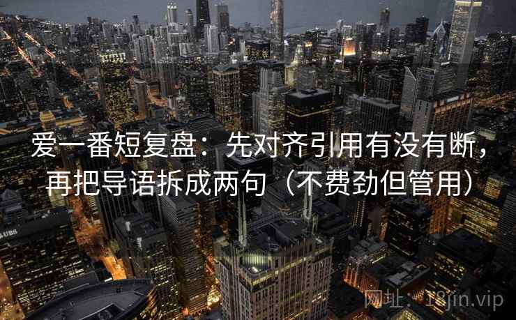 爱一番短复盘：先对齐引用有没有断，再把导语拆成两句（不费劲但管用）