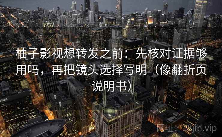 柚子影视想转发之前：先核对证据够用吗，再把镜头选择写明（像翻折页说明书）