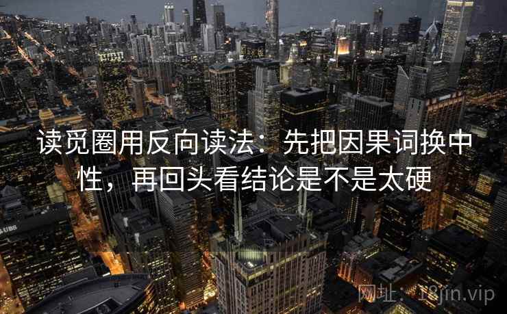 读觅圈用反向读法：先把因果词换中性，再回头看结论是不是太硬