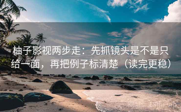 柚子影视两步走：先抓镜头是不是只给一面，再把例子标清楚（读完更稳）
