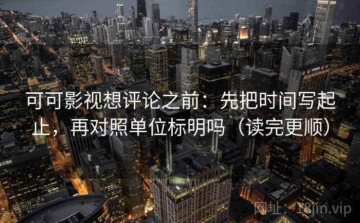可可影视想评论之前：先把时间写起止，再对照单位标明吗（读完更顺）