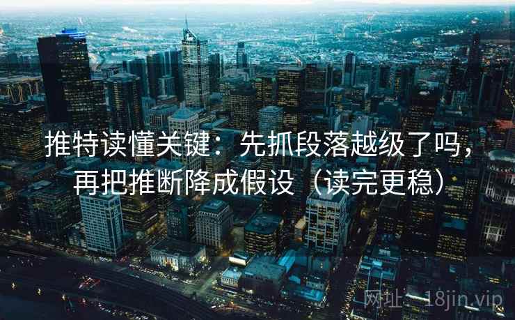 推特读懂关键：先抓段落越级了吗，再把推断降成假设（读完更稳）