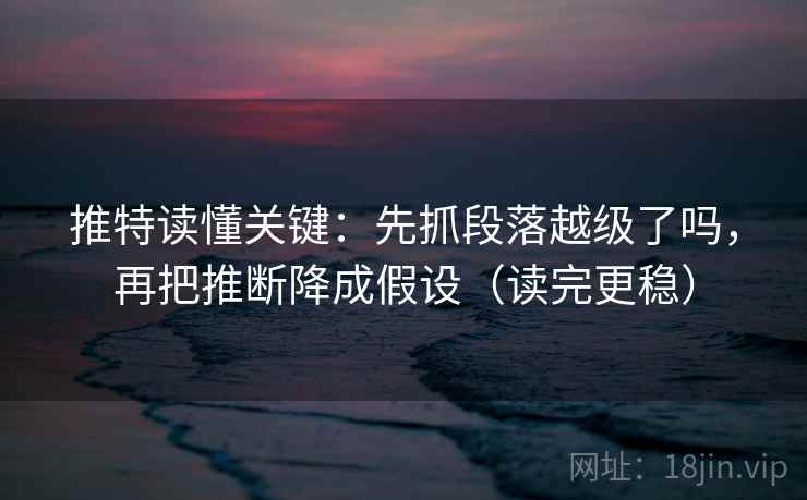 推特读懂关键：先抓段落越级了吗，再把推断降成假设（读完更稳）