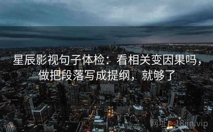 星辰影视句子体检：看相关变因果吗，做把段落写成提纲，就够了