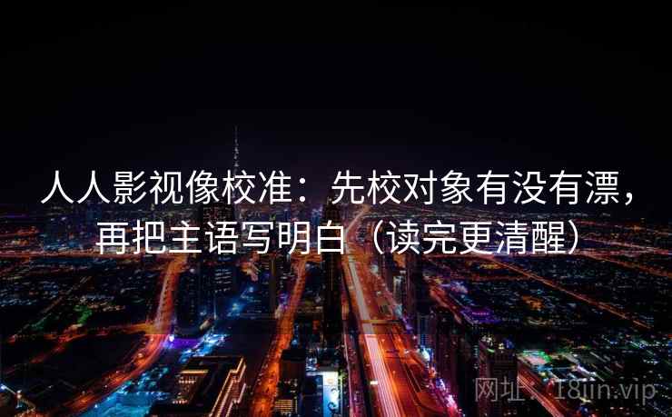 人人影视像校准：先校对象有没有漂，再把主语写明白（读完更清醒）