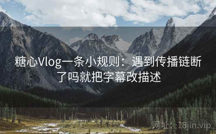 糖心Vlog一条小规则：遇到传播链断了吗就把字幕改描述
