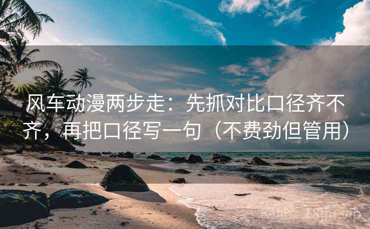 风车动漫两步走：先抓对比口径齐不齐，再把口径写一句（不费劲但管用）
