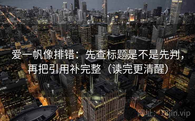 爱一帆像排错：先查标题是不是先判，再把引用补完整（读完更清醒）
