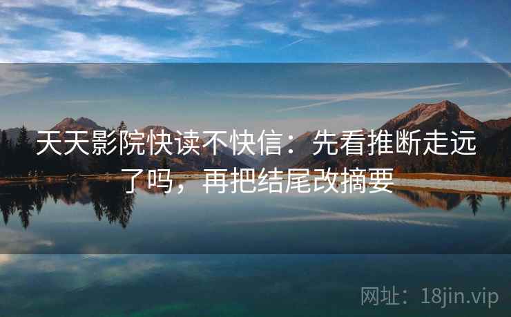 天天影院快读不快信：先看推断走远了吗，再把结尾改摘要