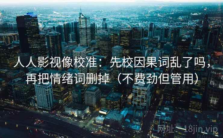 人人影视像校准：先校因果词乱了吗，再把情绪词删掉（不费劲但管用）