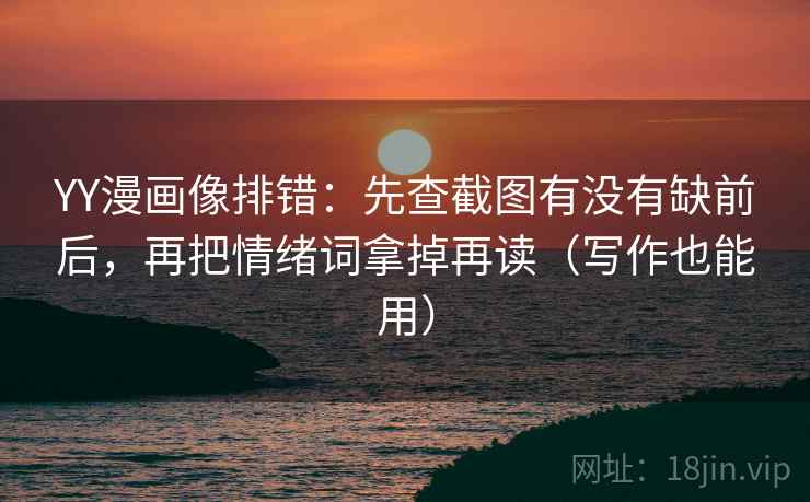 YY漫画像排错：先查截图有没有缺前后，再把情绪词拿掉再读（写作也能用）