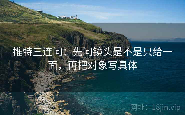 推特三连问：先问镜头是不是只给一面，再把对象写具体