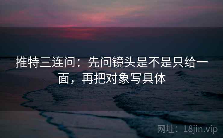 推特三连问：先问镜头是不是只给一面，再把对象写具体