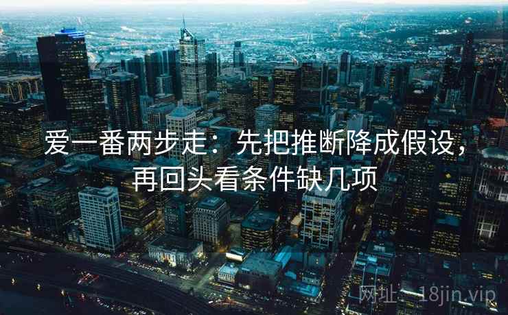 爱一番两步走：先把推断降成假设，再回头看条件缺几项