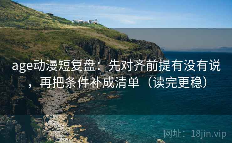 age动漫短复盘：先对齐前提有没有说，再把条件补成清单（读完更稳）