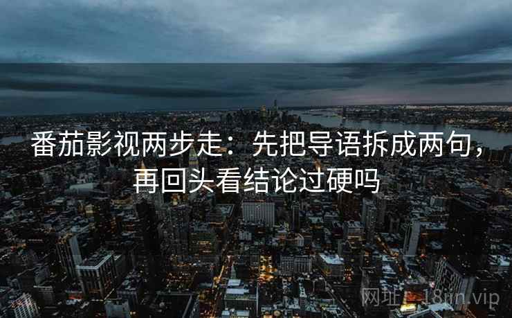 番茄影视两步走：先把导语拆成两句，再回头看结论过硬吗