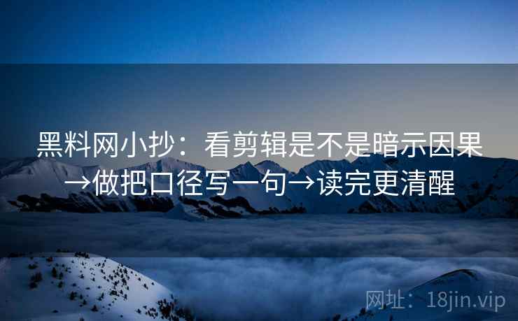 黑料网小抄：看剪辑是不是暗示因果→做把口径写一句→读完更清醒