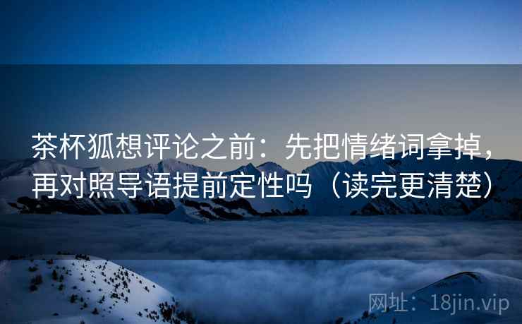 茶杯狐想评论之前：先把情绪词拿掉，再对照导语提前定性吗（读完更清楚）