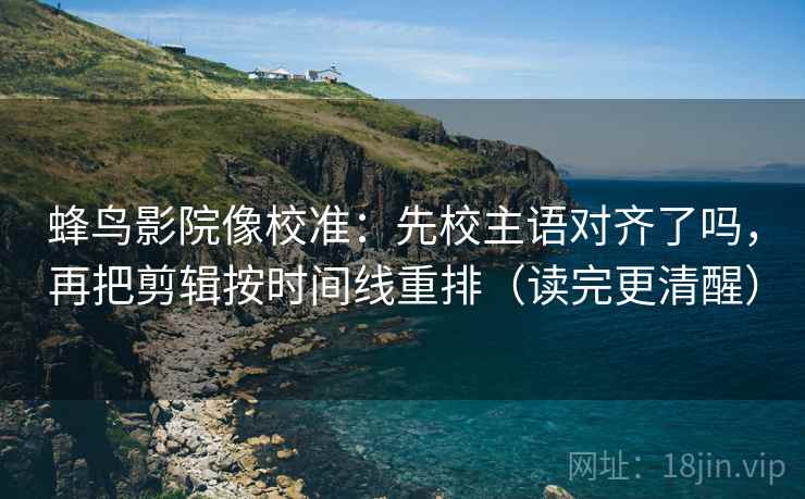 蜂鸟影院像校准：先校主语对齐了吗，再把剪辑按时间线重排（读完更清醒）