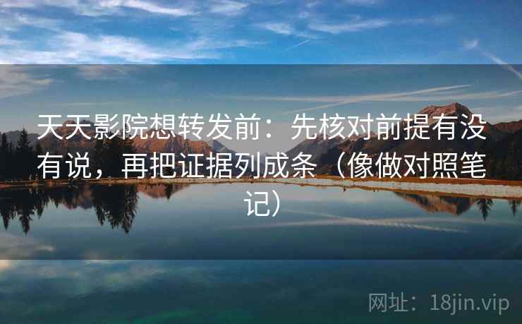 天天影院想转发前：先核对前提有没有说，再把证据列成条（像做对照笔记）