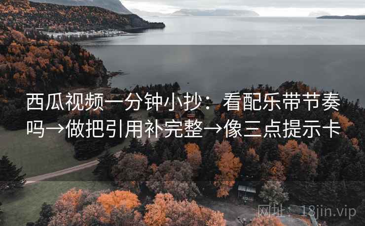 西瓜视频一分钟小抄：看配乐带节奏吗→做把引用补完整→像三点提示卡