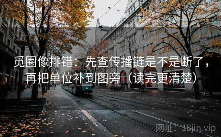 觅圈像排错：先查传播链是不是断了，再把单位补到图旁（读完更清楚）