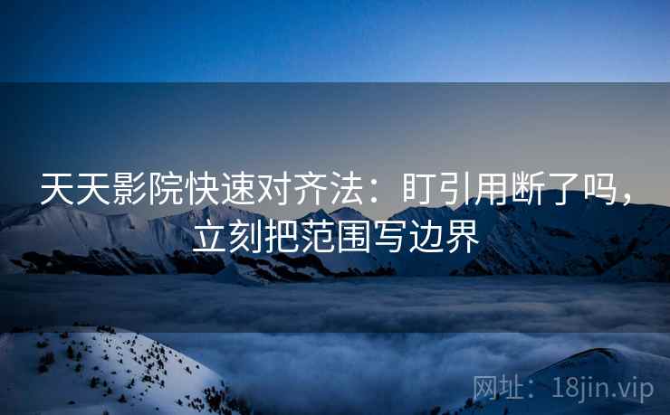 天天影院快速对齐法：盯引用断了吗，立刻把范围写边界
