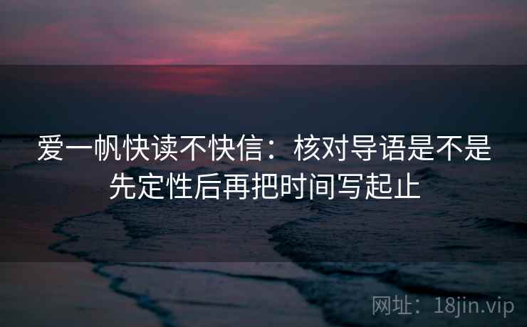 爱一帆快读不快信：核对导语是不是先定性后再把时间写起止