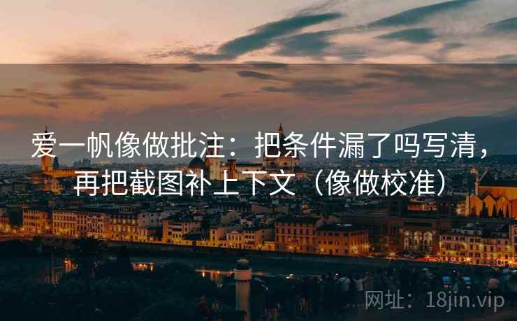 爱一帆像做批注：把条件漏了吗写清，再把截图补上下文（像做校准）