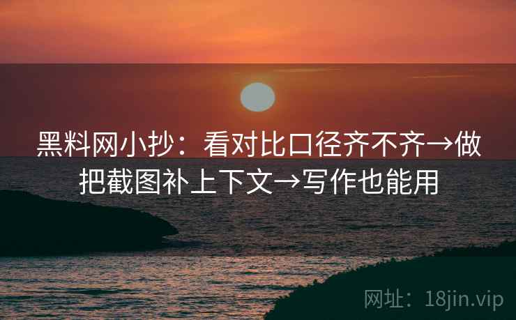 黑料网小抄：看对比口径齐不齐→做把截图补上下文→写作也能用