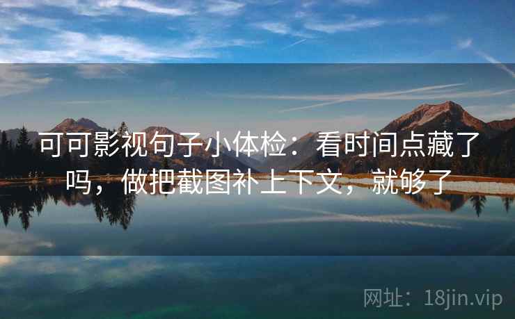 可可影视句子小体检：看时间点藏了吗，做把截图补上下文，就够了