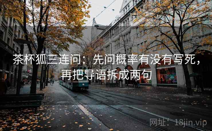 茶杯狐三连问：先问概率有没有写死，再把导语拆成两句