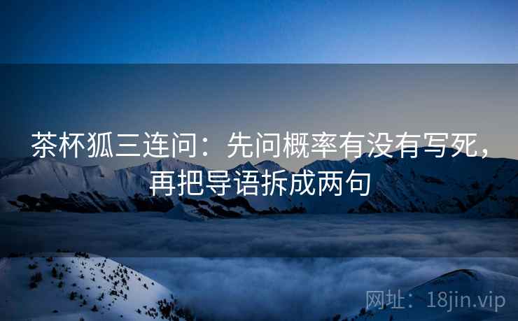 茶杯狐三连问：先问概率有没有写死，再把导语拆成两句