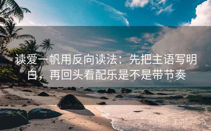 读爱一帆用反向读法：先把主语写明白，再回头看配乐是不是带节奏