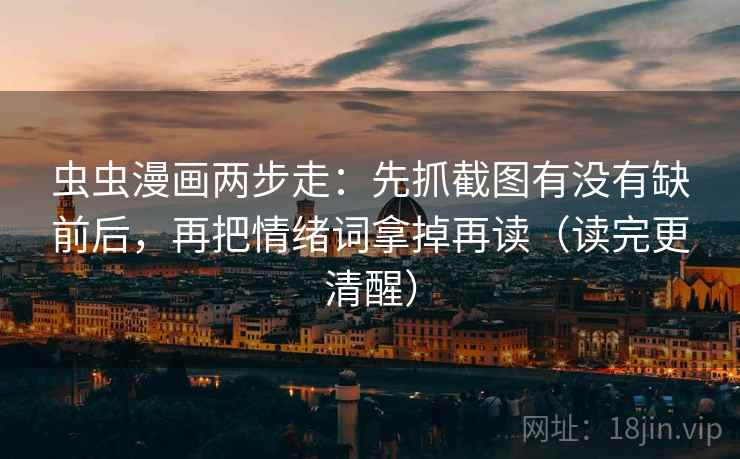 虫虫漫画两步走：先抓截图有没有缺前后，再把情绪词拿掉再读（读完更清醒）