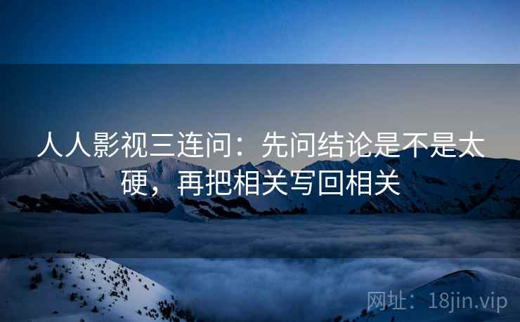 人人影视三连问：先问结论是不是太硬，再把相关写回相关