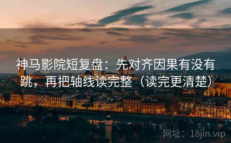 神马影院短复盘：先对齐因果有没有跳，再把轴线读完整（读完更清楚）
