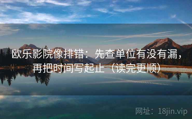 欧乐影院像排错：先查单位有没有漏，再把时间写起止（读完更顺）