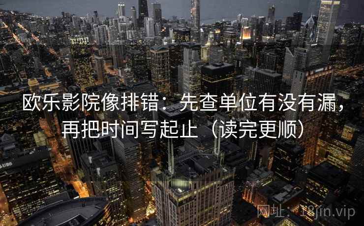 欧乐影院像排错：先查单位有没有漏，再把时间写起止（读完更顺）