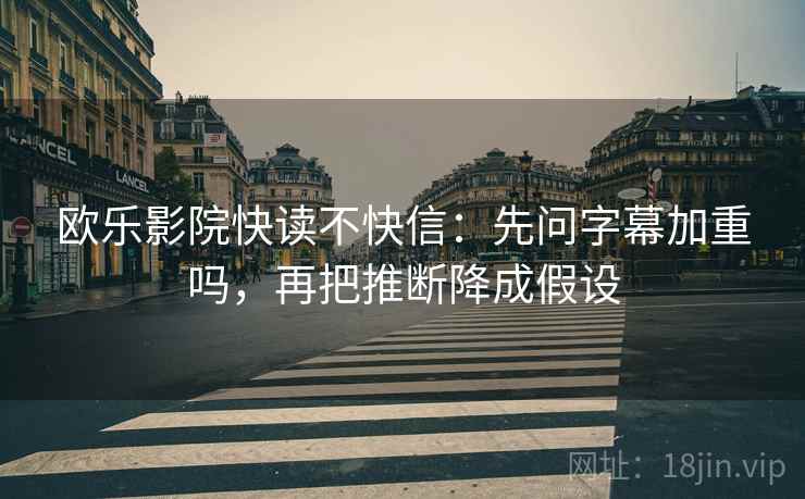 欧乐影院快读不快信：先问字幕加重吗，再把推断降成假设
