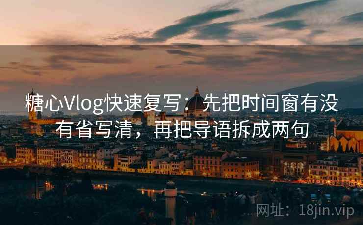 糖心Vlog快速复写：先把时间窗有没有省写清，再把导语拆成两句