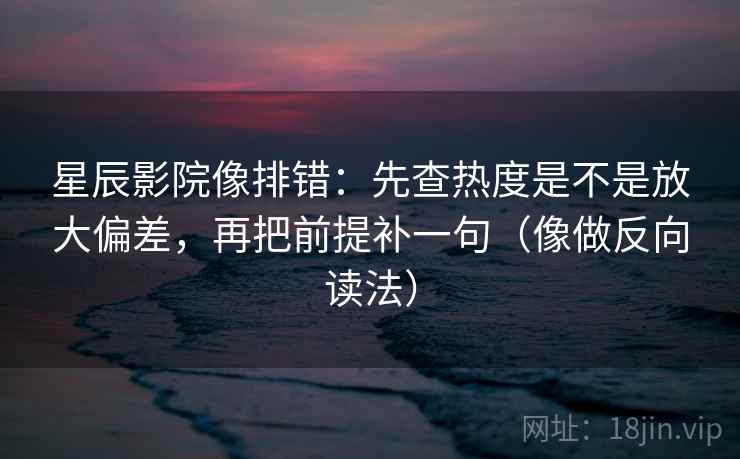 星辰影院像排错：先查热度是不是放大偏差，再把前提补一句（像做反向读法）
