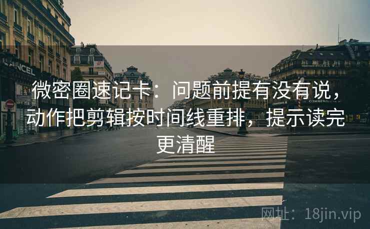 微密圈速记卡：问题前提有没有说，动作把剪辑按时间线重排，提示读完更清醒