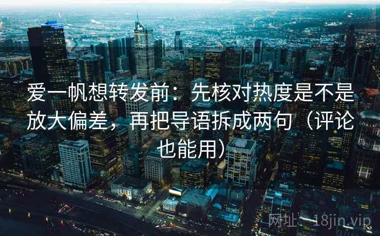 爱一帆想转发前：先核对热度是不是放大偏差，再把导语拆成两句（评论也能用）