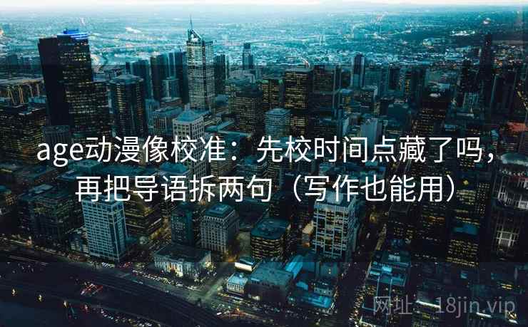 age动漫像校准：先校时间点藏了吗，再把导语拆两句（写作也能用）