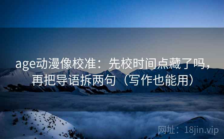 age动漫像校准：先校时间点藏了吗，再把导语拆两句（写作也能用）