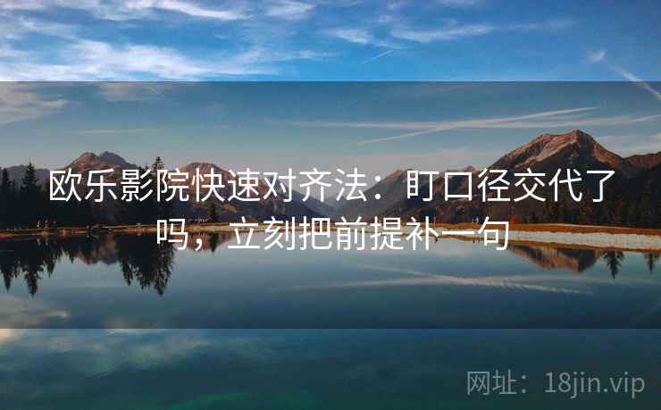 欧乐影院快速对齐法：盯口径交代了吗，立刻把前提补一句