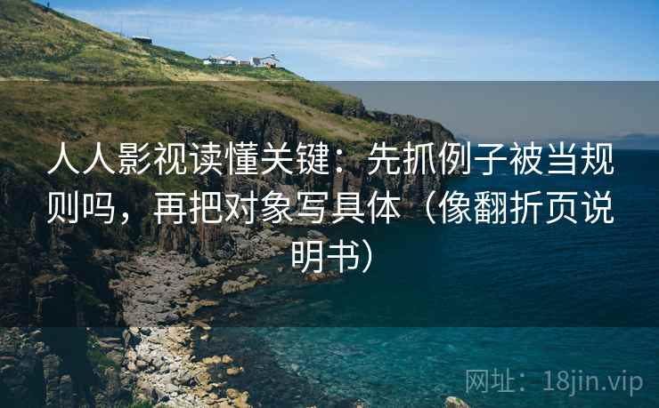 人人影视读懂关键：先抓例子被当规则吗，再把对象写具体（像翻折页说明书）