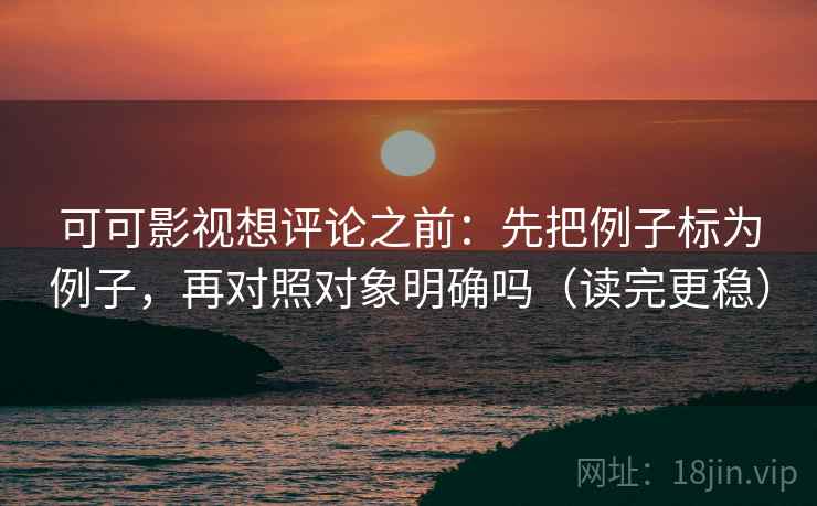 可可影视想评论之前：先把例子标为例子，再对照对象明确吗（读完更稳）
